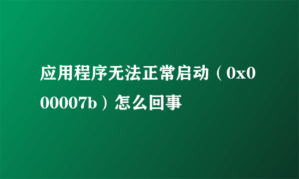 应用程序无法正常启动（0x000007b）怎么回事