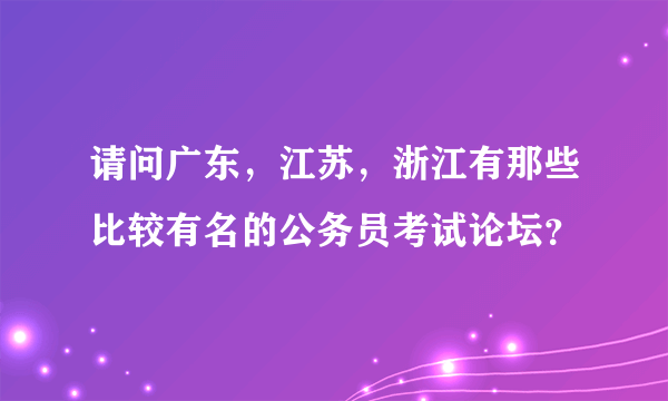 请问广东，江苏，浙江有那些比较有名的公务员考试论坛？