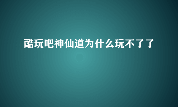 酷玩吧神仙道为什么玩不了了