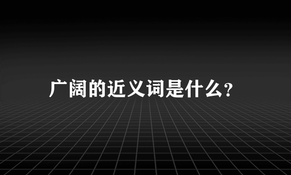 广阔的近义词是什么？