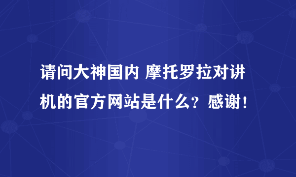 请问大神国内 摩托罗拉对讲机的官方网站是什么？感谢！