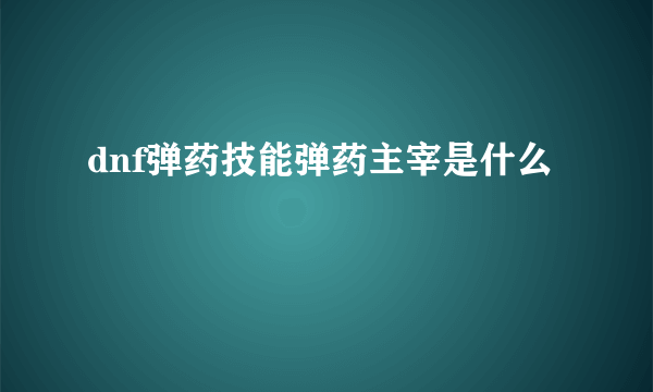 dnf弹药技能弹药主宰是什么