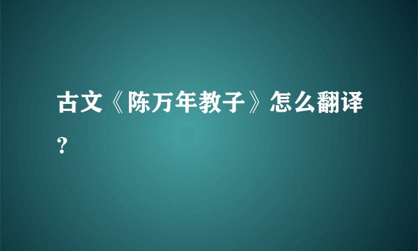 古文《陈万年教子》怎么翻译？