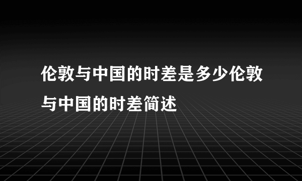 伦敦与中国的时差是多少伦敦与中国的时差简述