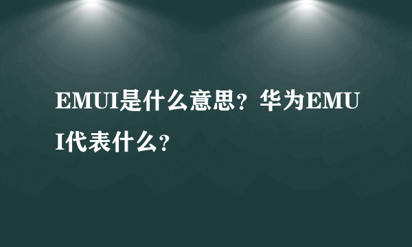 EMUI是什么意思？华为EMUI代表什么？