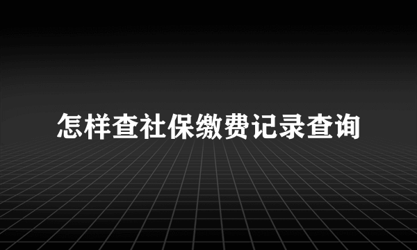 怎样查社保缴费记录查询