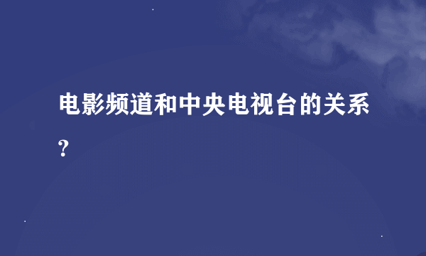 电影频道和中央电视台的关系？