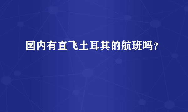 国内有直飞土耳其的航班吗？