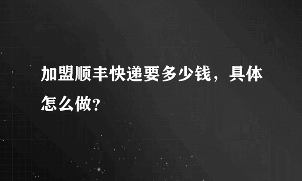 加盟顺丰快递要多少钱，具体怎么做？