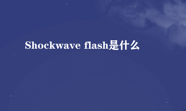 Shockwave flash是什么