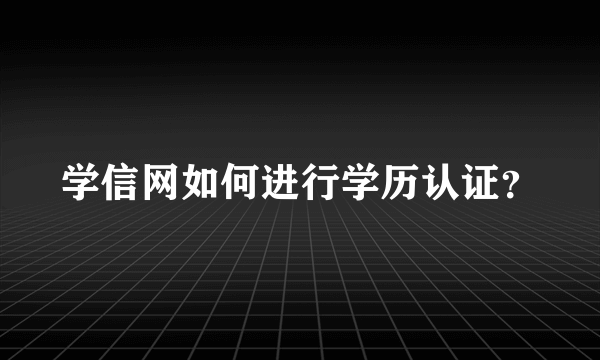 学信网如何进行学历认证？