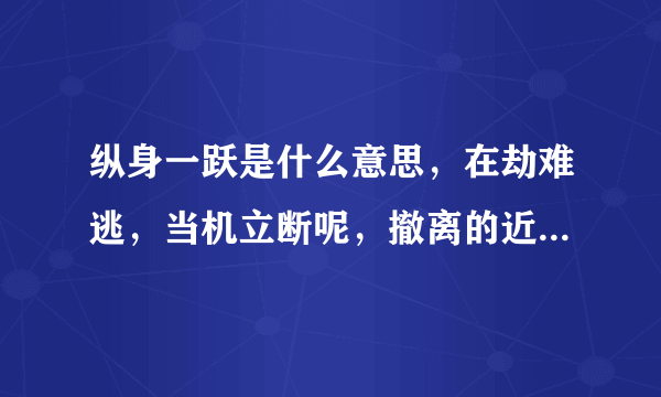 纵身一跃是什么意思，在劫难逃，当机立断呢，撤离的近义词呢，畏惧呢，医治呢