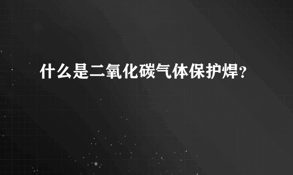 什么是二氧化碳气体保护焊？