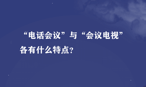 “电话会议”与“会议电视”各有什么特点？