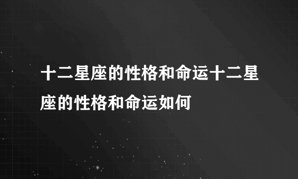 十二星座的性格和命运十二星座的性格和命运如何