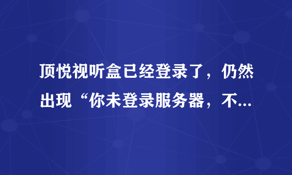 顶悦视听盒已经登录了，仍然出现“你未登录服务器，不能接受新节目”怎么办呢，急呀？？~~~！！