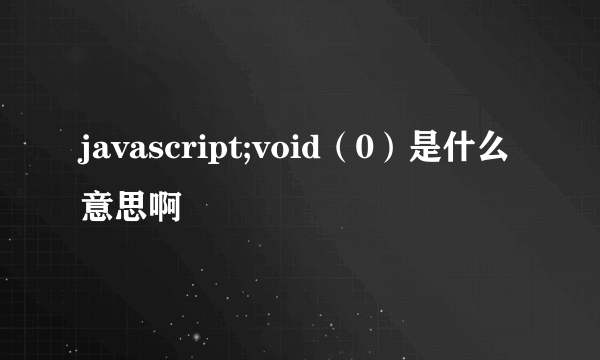 javascript;void（0）是什么意思啊