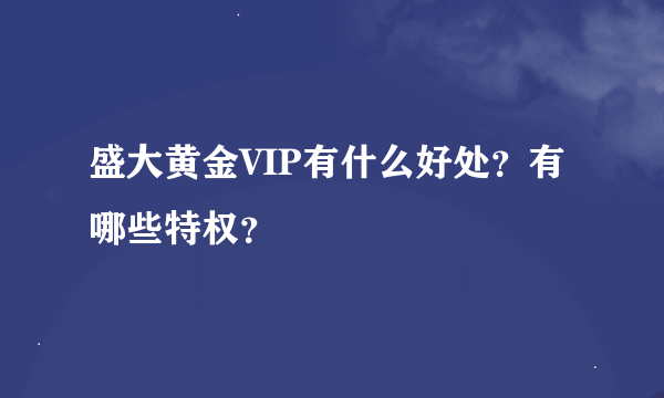 盛大黄金VIP有什么好处？有哪些特权？