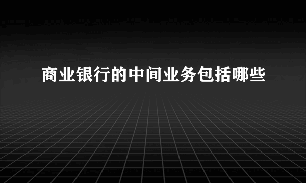 商业银行的中间业务包括哪些