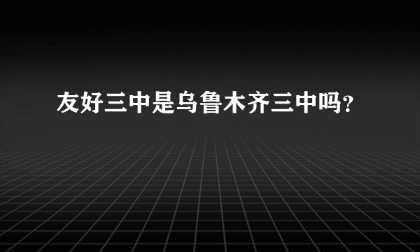 友好三中是乌鲁木齐三中吗？