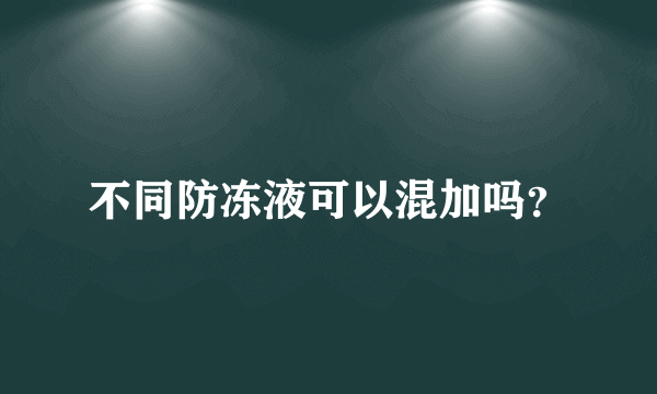 不同防冻液可以混加吗？