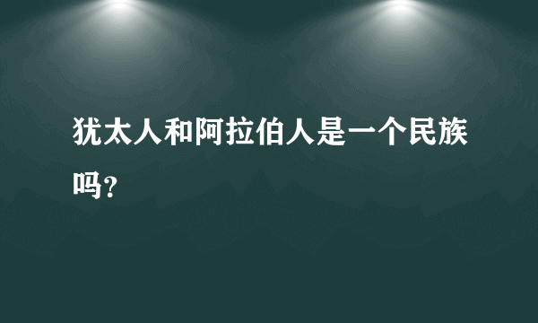 犹太人和阿拉伯人是一个民族吗？