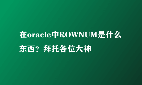 在oracle中ROWNUM是什么东西？拜托各位大神