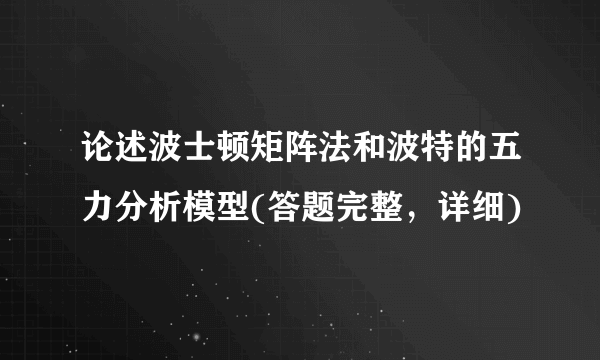 论述波士顿矩阵法和波特的五力分析模型(答题完整，详细)