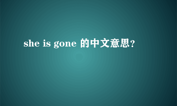 she is gone 的中文意思？