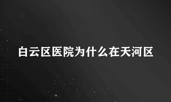 白云区医院为什么在天河区