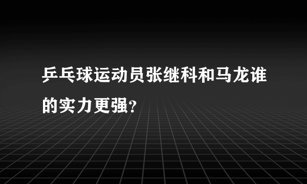 乒乓球运动员张继科和马龙谁的实力更强？