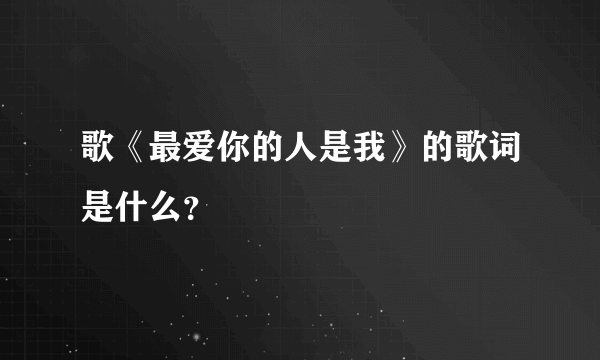 歌《最爱你的人是我》的歌词是什么？