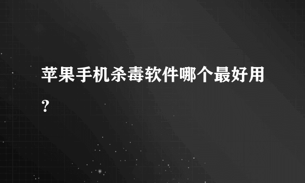 苹果手机杀毒软件哪个最好用？