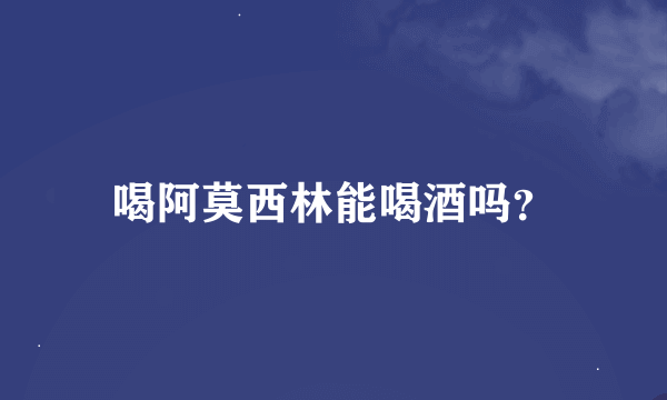 喝阿莫西林能喝酒吗？