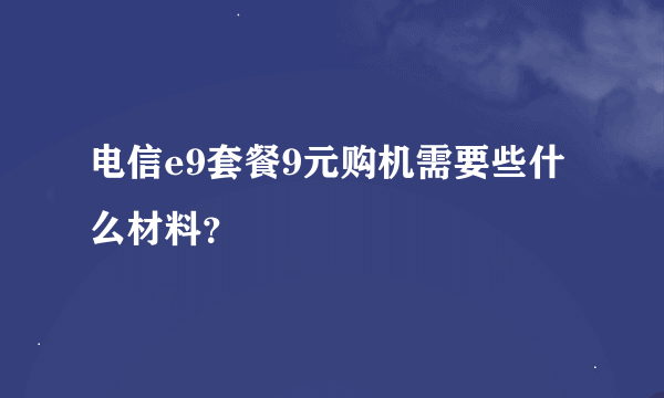 电信e9套餐9元购机需要些什么材料？