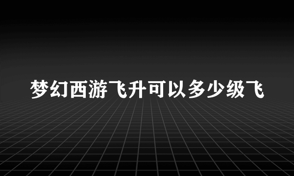 梦幻西游飞升可以多少级飞