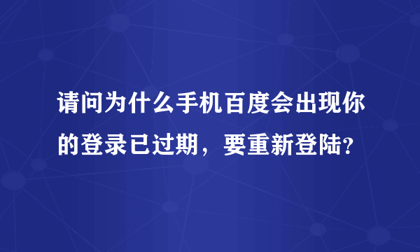 请问为什么手机百度会出现你的登录已过期，要重新登陆？