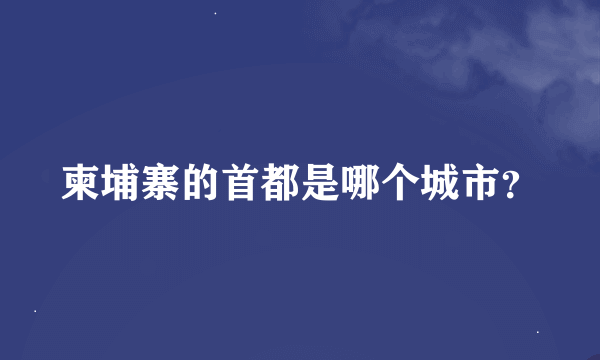 柬埔寨的首都是哪个城市？