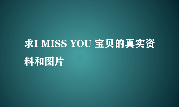 求I MISS YOU 宝贝的真实资料和图片