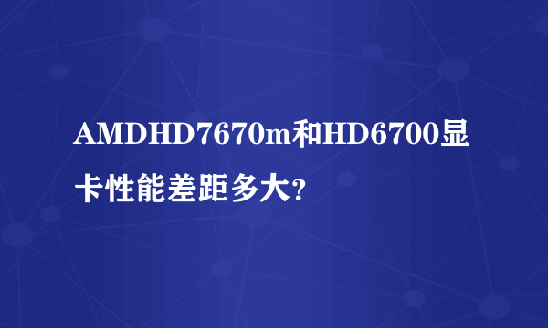 AMDHD7670m和HD6700显卡性能差距多大？