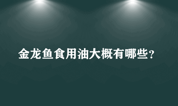 金龙鱼食用油大概有哪些？