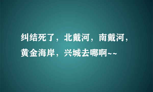 纠结死了，北戴河，南戴河，黄金海岸，兴城去哪啊~~