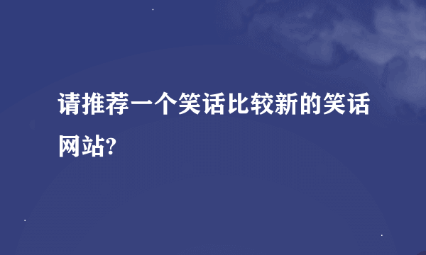 请推荐一个笑话比较新的笑话网站?