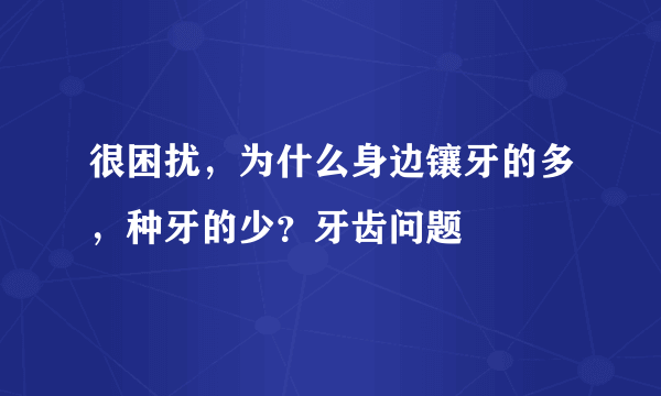 很困扰，为什么身边镶牙的多，种牙的少？牙齿问题