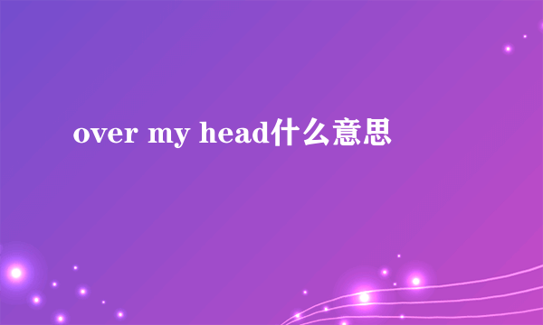 over my head什么意思