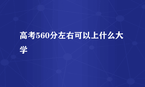 高考560分左右可以上什么大学