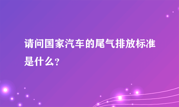 请问国家汽车的尾气排放标准是什么？