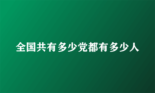 全国共有多少党都有多少人