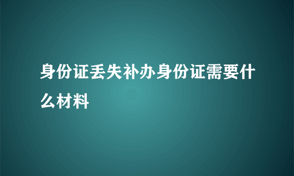 身份证丢失补办身份证需要什么材料