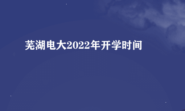 芜湖电大2022年开学时间